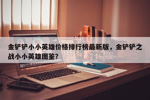 金铲铲小小英雄价格排行榜最新版，金铲铲之战小小英雄图鉴？