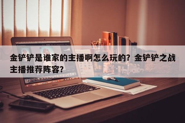 金铲铲是谁家的主播啊怎么玩的？金铲铲之战主播推荐阵容？