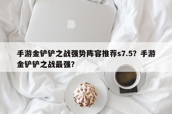 手游金铲铲之战强势阵容推荐s7.5？手游金铲铲之战最强？