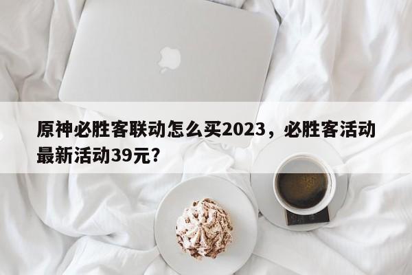 原神必胜客联动怎么买2023，必胜客活动最新活动39元？