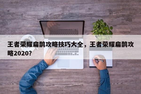 王者荣耀扁鹊攻略技巧大全，王者荣耀扁鹊攻略2020？