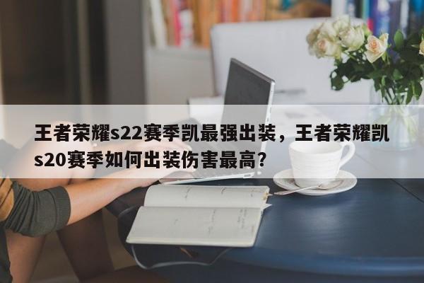 王者荣耀s22赛季凯最强出装，王者荣耀凯s20赛季如何出装伤害最高？