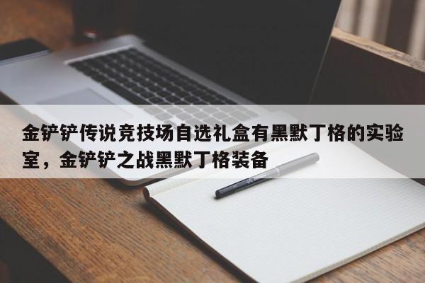 金铲铲传说竞技场自选礼盒有黑默丁格的实验室，金铲铲之战黑默丁格装备
