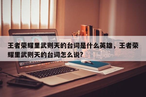 王者荣耀里武则天的台词是什么英雄，王者荣耀里武则天的台词怎么说?