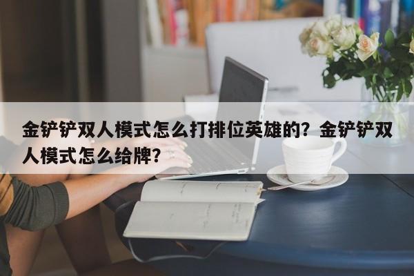 金铲铲双人模式怎么打排位英雄的？金铲铲双人模式怎么给牌？