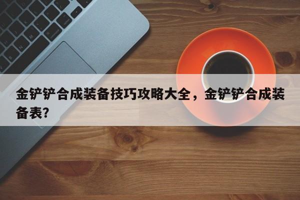 金铲铲合成装备技巧攻略大全，金铲铲合成装备表？