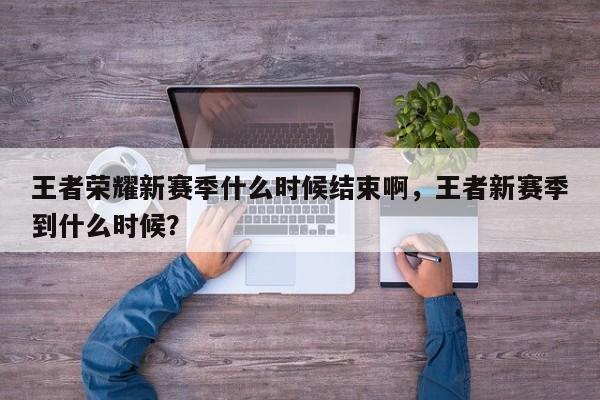 王者荣耀新赛季什么时候结束啊，王者新赛季到什么时候？