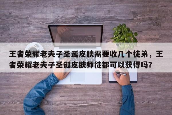 王者荣耀老夫子圣诞皮肤需要收几个徒弟，王者荣耀老夫子圣诞皮肤师徒都可以获得吗？