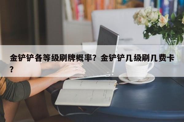 金铲铲各等级刷牌概率？金铲铲几级刷几费卡？