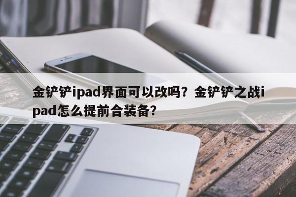 金铲铲ipad界面可以改吗？金铲铲之战ipad怎么提前合装备？