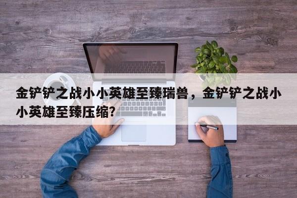 金铲铲之战小小英雄至臻瑞兽，金铲铲之战小小英雄至臻压缩？