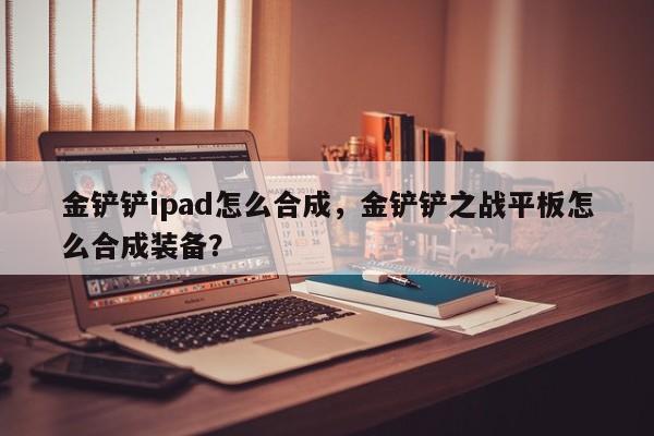 金铲铲ipad怎么合成，金铲铲之战平板怎么合成装备？