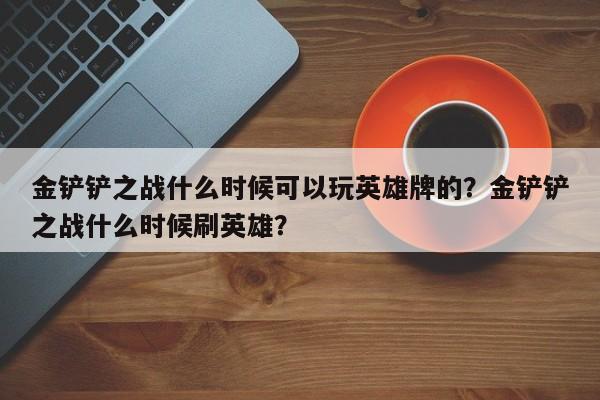 金铲铲之战什么时候可以玩英雄牌的？金铲铲之战什么时候刷英雄？