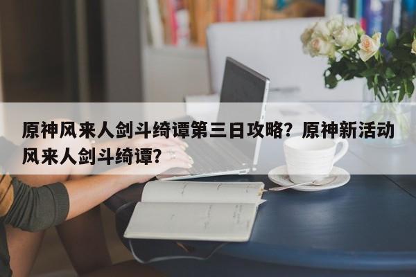 原神风来人剑斗绮谭第三日攻略？原神新活动风来人剑斗绮谭？