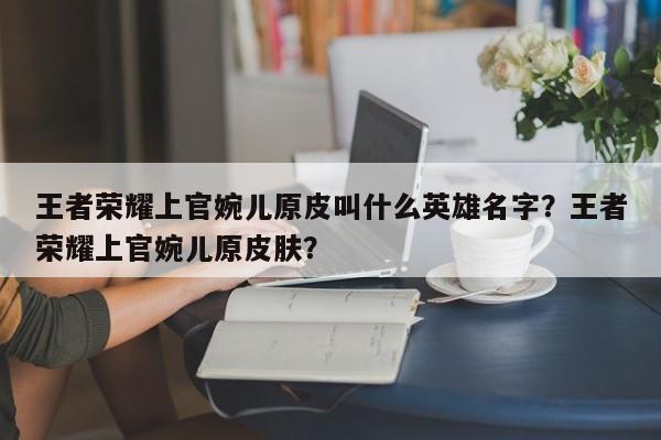 王者荣耀上官婉儿原皮叫什么英雄名字？王者荣耀上官婉儿原皮肤？