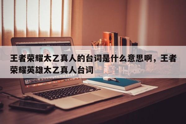 王者荣耀太乙真人的台词是什么意思啊，王者荣耀英雄太乙真人台词