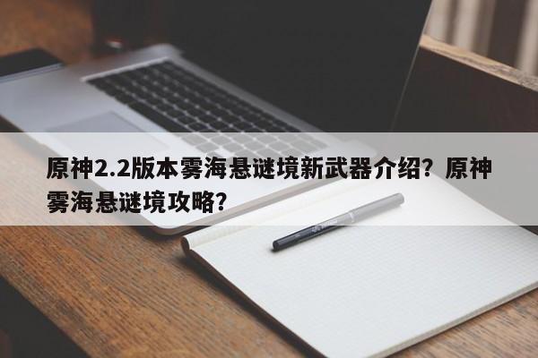 原神2.2版本雾海悬谜境新武器介绍？原神雾海悬谜境攻略？