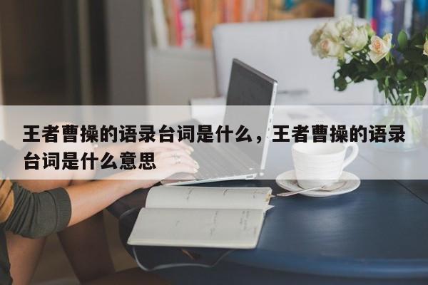 王者曹操的语录台词是什么，王者曹操的语录台词是什么意思
