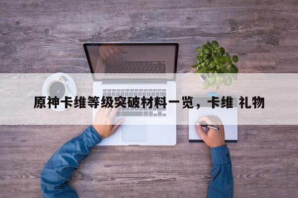 原神卡维等级突破材料一览，卡维 礼物