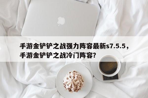 手游金铲铲之战强力阵容最新s7.5.5，手游金铲铲之战冷门阵容？