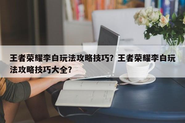 王者荣耀李白玩法攻略技巧？王者荣耀李白玩法攻略技巧大全？