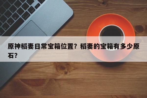 原神稻妻日常宝箱位置？稻妻的宝箱有多少原石？