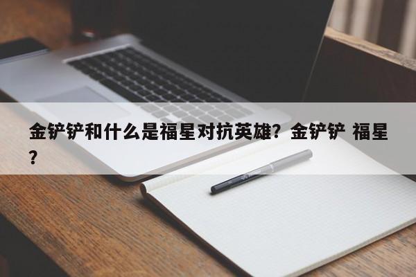 金铲铲和什么是福星对抗英雄？金铲铲 福星？