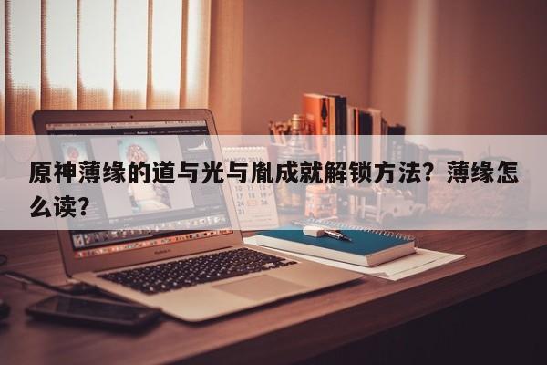 原神薄缘的道与光与胤成就解锁方法？薄缘怎么读？