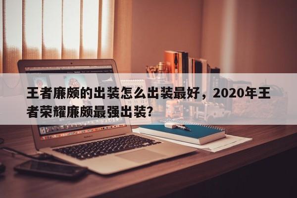 王者廉颇的出装怎么出装最好，2020年王者荣耀廉颇最强出装？