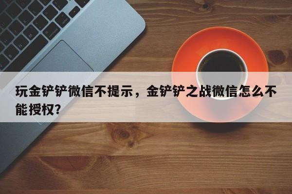 玩金铲铲微信不提示，金铲铲之战微信怎么不能授权？