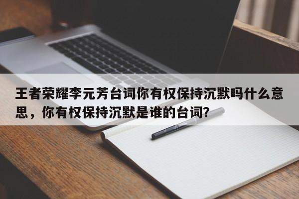 王者荣耀李元芳台词你有权保持沉默吗什么意思，你有权保持沉默是谁的台词？
