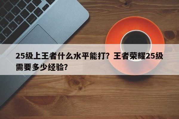 25级上王者什么水平能打？王者荣耀25级需要多少经验？