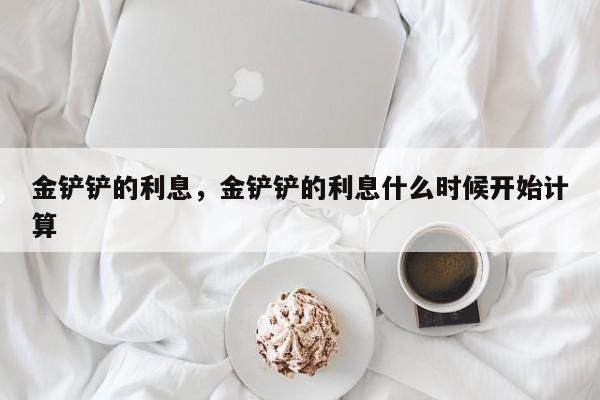 金铲铲的利息，金铲铲的利息什么时候开始计算