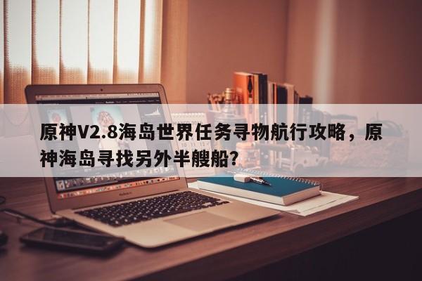 原神V2.8海岛世界任务寻物航行攻略，原神海岛寻找另外半艘船？