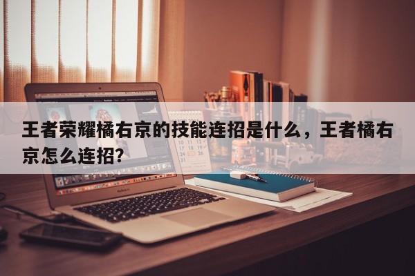 王者荣耀橘右京的技能连招是什么，王者橘右京怎么连招？