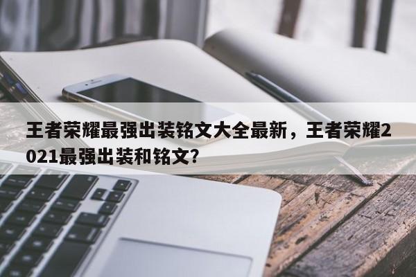 王者荣耀最强出装铭文大全最新，王者荣耀2021最强出装和铭文？