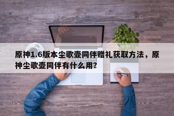 原神1.6版本尘歌壶同伴赠礼获取方法，原神尘歌壶同伴有什么用？