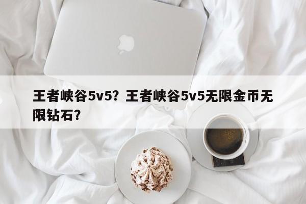 王者峡谷5v5？王者峡谷5v5无限金币无限钻石？