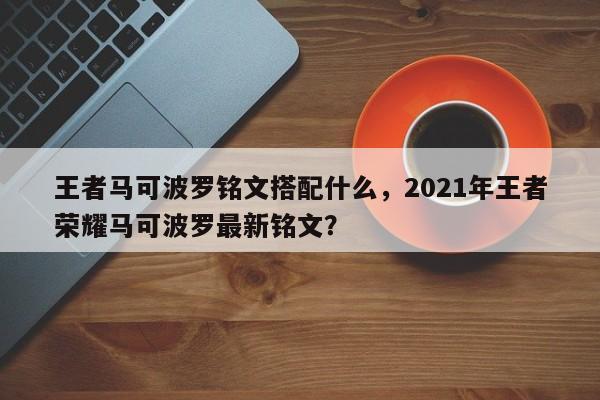 王者马可波罗铭文搭配什么，2021年王者荣耀马可波罗最新铭文？