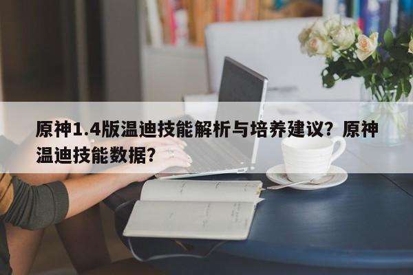 原神1.4版温迪技能解析与培养建议？原神温迪技能数据？