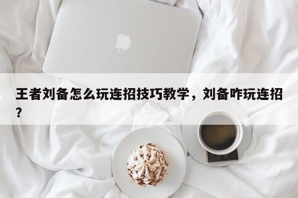 王者刘备怎么玩连招技巧教学，刘备咋玩连招？