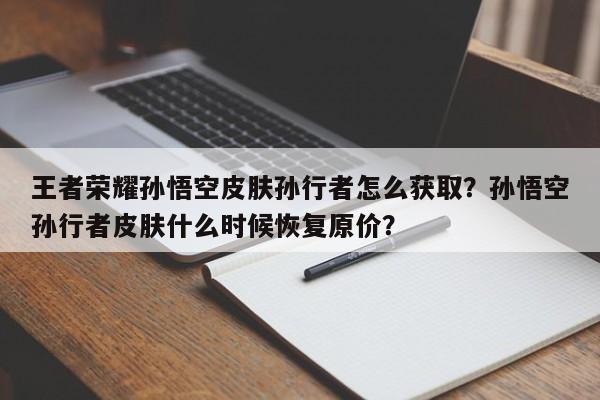 王者荣耀孙悟空皮肤孙行者怎么获取？孙悟空孙行者皮肤什么时候恢复原价？
