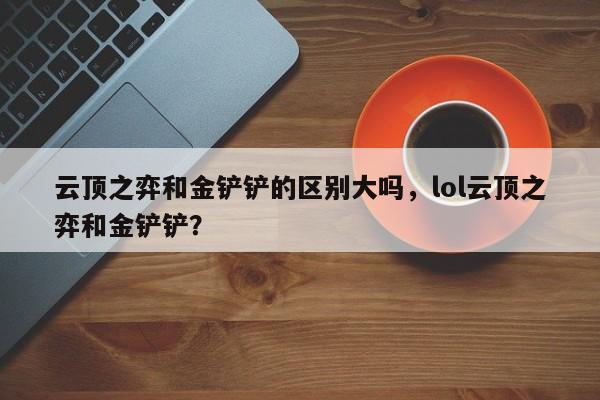 云顶之弈和金铲铲的区别大吗，lol云顶之弈和金铲铲？