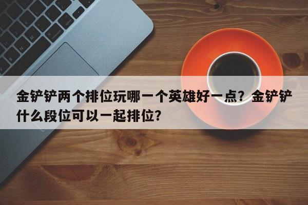 金铲铲两个排位玩哪一个英雄好一点？金铲铲什么段位可以一起排位？