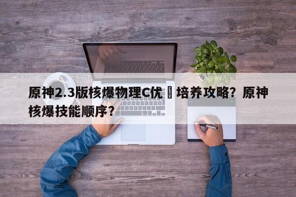 原神2.3版核爆物理C优菈培养攻略？原神核爆技能顺序？