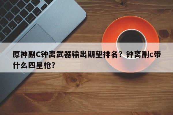 原神副C钟离武器输出期望排名？钟离副c带什么四星枪？
