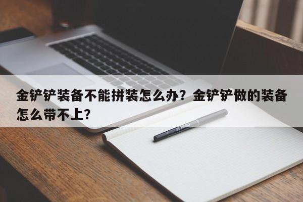 金铲铲装备不能拼装怎么办？金铲铲做的装备怎么带不上？