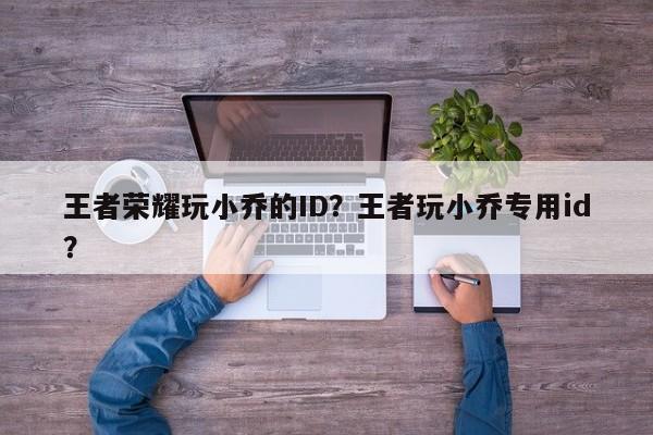 王者荣耀玩小乔的ID？王者玩小乔专用id？