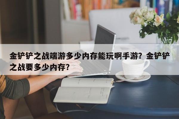 金铲铲之战端游多少内存能玩啊手游？金铲铲之战要多少内存？