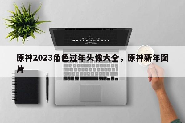 原神2023角色过年头像大全，原神新年图片